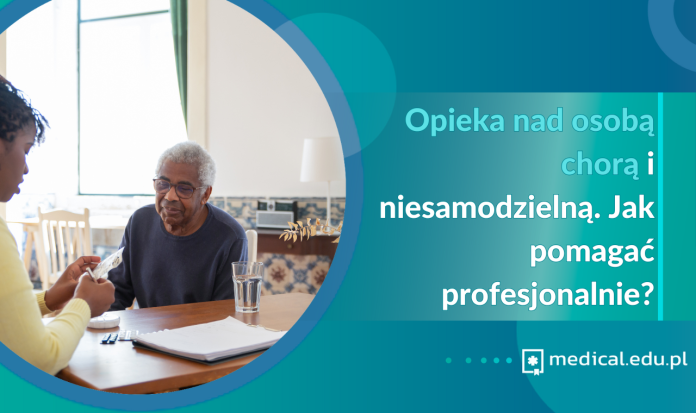 Opieka nad osobą chorą i niesamodzielną. Jak pomagać profesjonalnie?